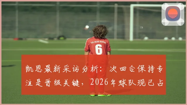 凯恩最新采访分析:次回合保持专注是晋级关键,2026年球队现已占据有利位置需如何应对