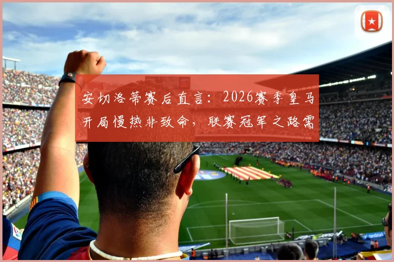安切洛蒂赛后直言：2026赛季皇马开局慢热非致命，联赛冠军之路需耐心与时间