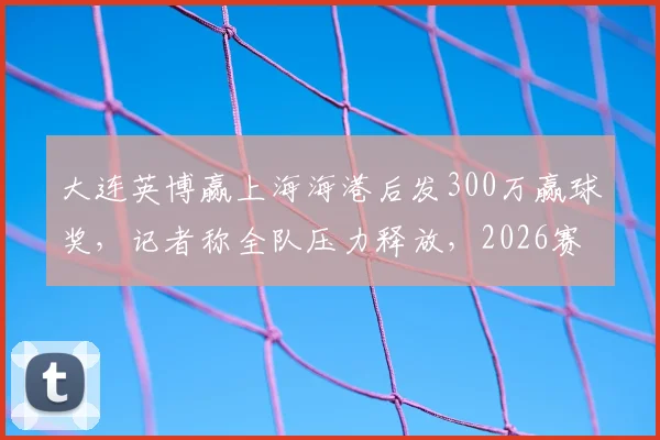 大连英博赢上海海港后发300万赢球奖，记者称全队压力释放，2026赛季中甲奖金制度引关注