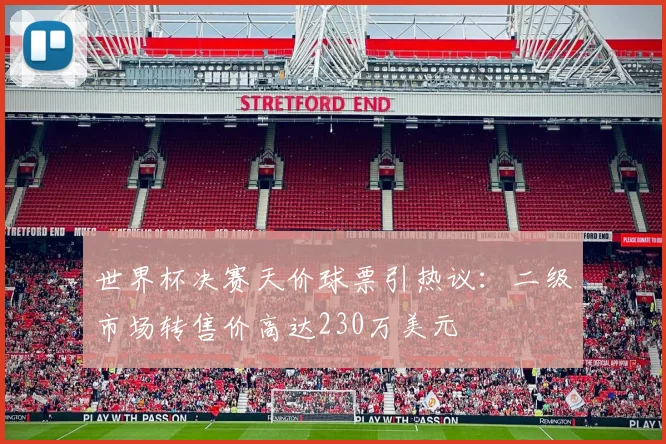 世界杯决赛天价球票引热议:二级市场转售价高达230万美元