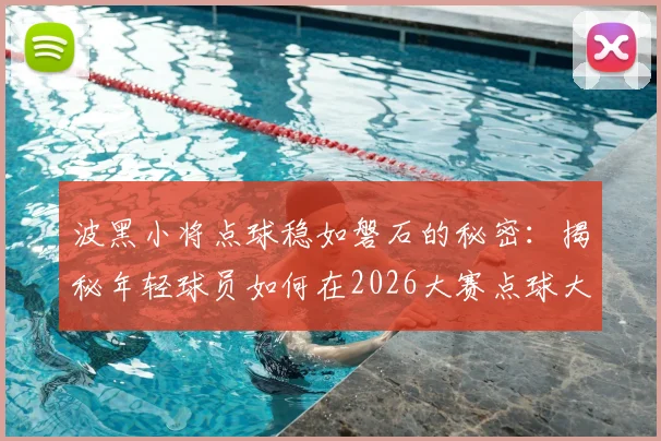 波黑小将点球稳如磐石的秘密：揭秘年轻球员如何在2026大赛点球大战中建立无敌自信，附点球心理与实战训练指南