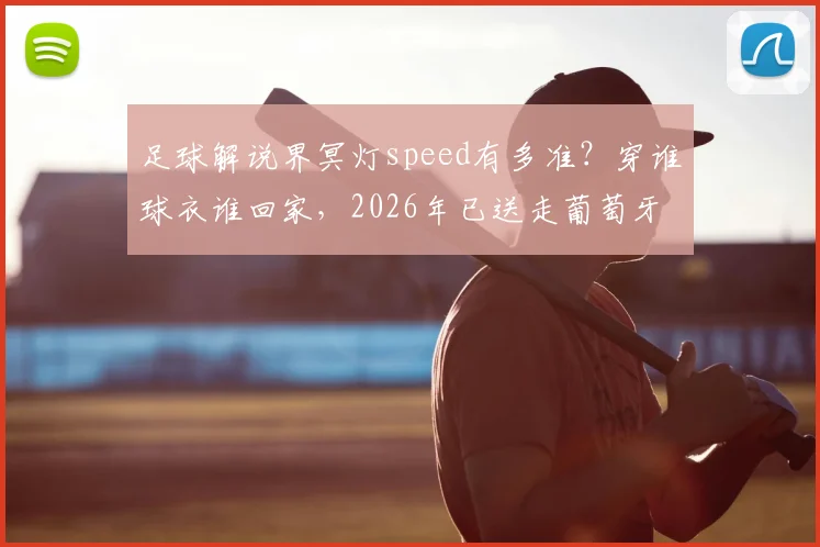 足球解说界冥灯speed有多准？穿谁球衣谁回家，2026年已送走葡萄牙与埃及