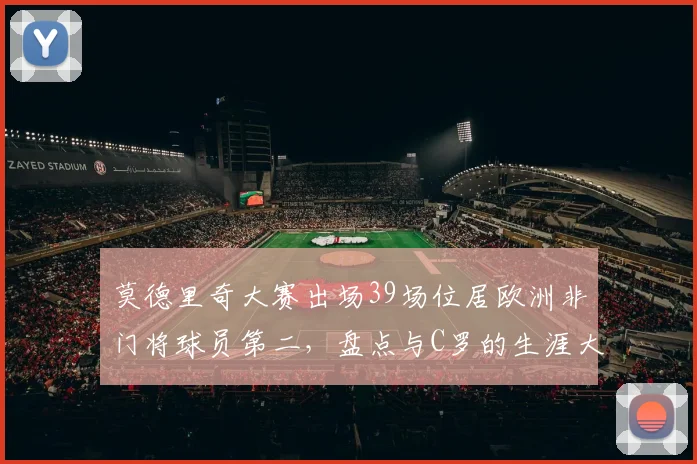 莫德里奇大赛出场39场位居欧洲非门将球员第二,盘点与C罗的生涯大赛出场纪录对比