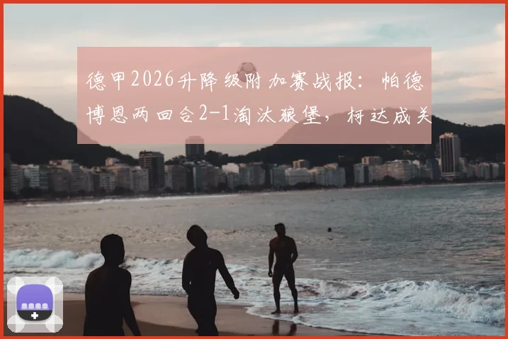 德甲2026升降级附加赛战报：帕德博恩两回合2-1淘汰狼堡，柯达成关键先生
