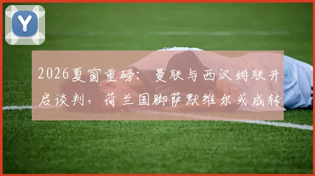 2026夏窗重磅：曼联与西汉姆联开启谈判，荷兰国脚萨默维尔或成转会市场焦点