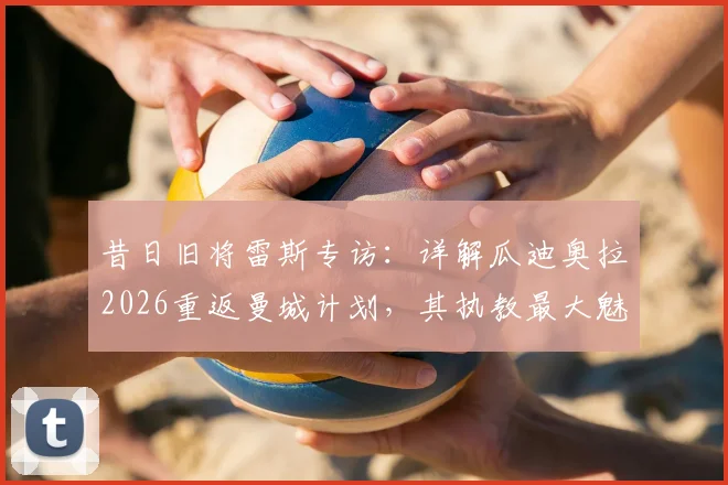 昔日旧将雷斯专访：详解瓜迪奥拉2026重返曼城计划，其执教最大魅力在何处？