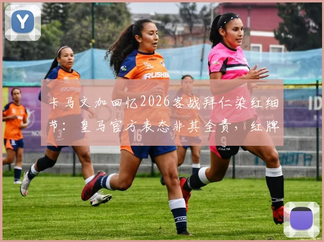 卡马文加回忆2026客战拜仁染红细节：皇马官方表态非其全责，红牌事件责任归属引热议