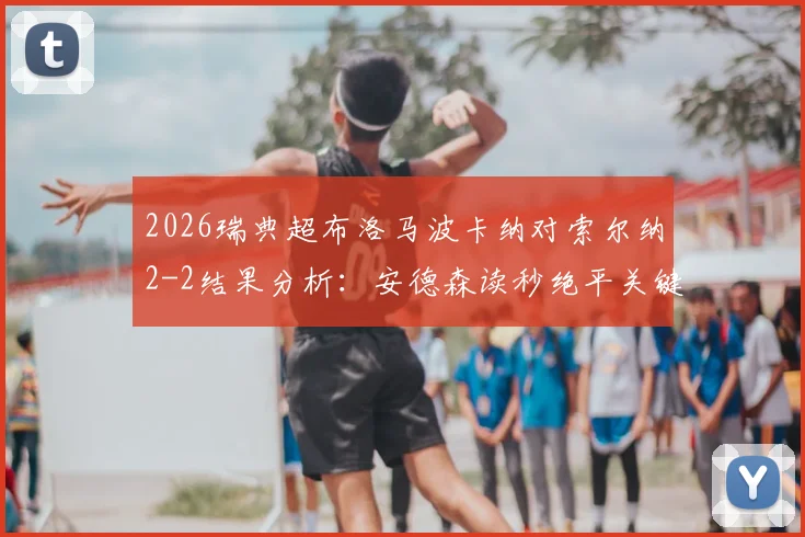 2026瑞典超布洛马波卡纳对索尔纳2-2结果分析:安德森读秒绝平关键球回放与赛后数据深度解读