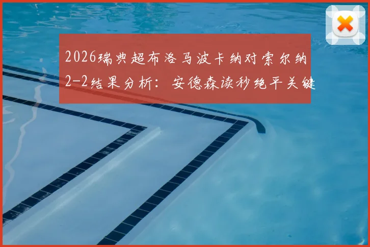 2026瑞典超布洛马波卡纳对索尔纳2-2结果分析：安德森读秒绝平关键球回放与赛后数据深度解读