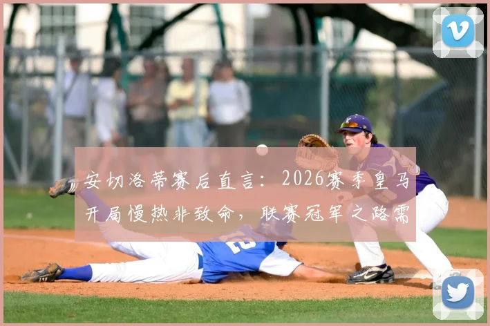安切洛蒂赛后直言：2026赛季皇马开局慢热非致命，联赛冠军之路需耐心与时间