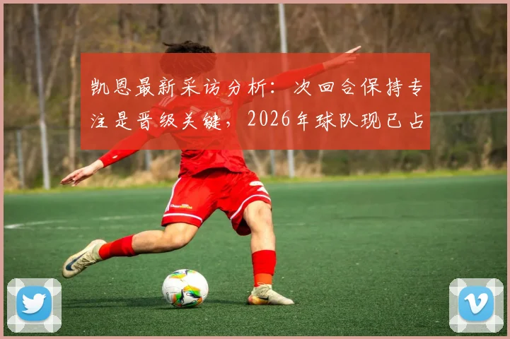 凯恩最新采访分析：次回合保持专注是晋级关键，2026年球队现已占据有利位置需如何应对