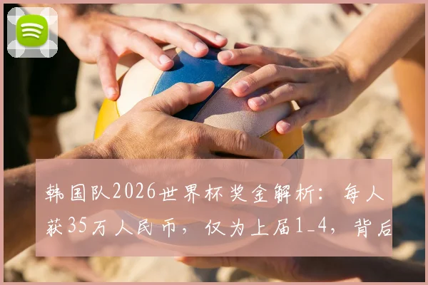 韩国队2026世界杯奖金解析:每人获35万人民币,仅为上届1_4,背后原因与国足对比引热议