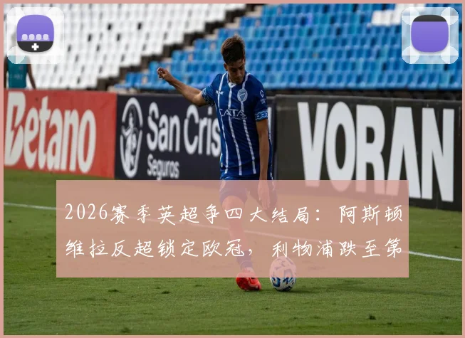 2026赛季英超争四大结局：阿斯顿维拉反超锁定欧冠，利物浦跌至第五岌岌可危