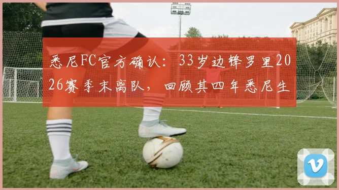 悉尼FC官方确认：33岁边锋罗里2026赛季末离队，回顾其四年悉尼生涯关键数据与未来去向