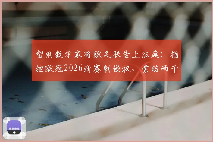 智利数学家将欧足联告上法庭:指控欧冠2026新赛制侵权,索赔两千万欧元官司详解
