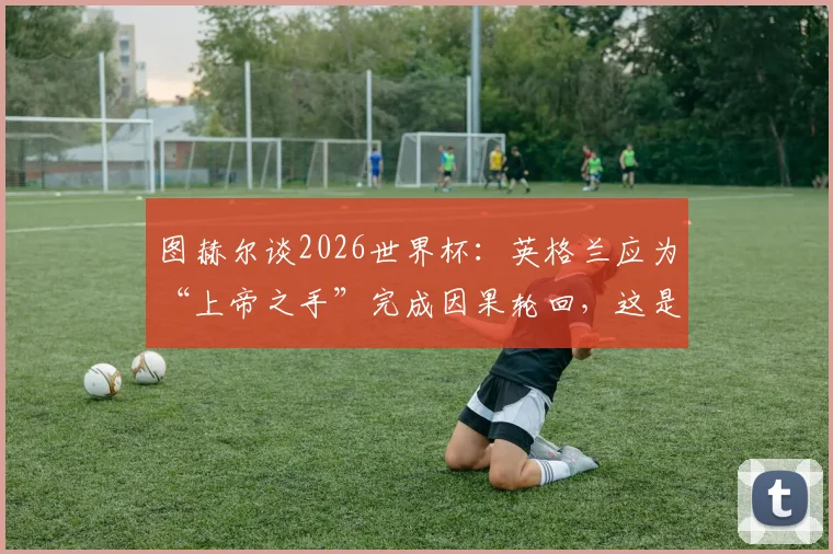 图赫尔谈2026世界杯:英格兰应为“上帝之手”完成因果轮回,这是最好的复仇剧本