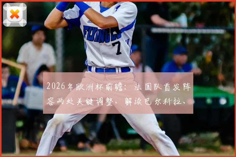 2026年欧洲杯前瞻:法国队首发阵容两处关键调整,解读巴尔科拉、楚阿梅尼顶替杜埃、科内的战术深意