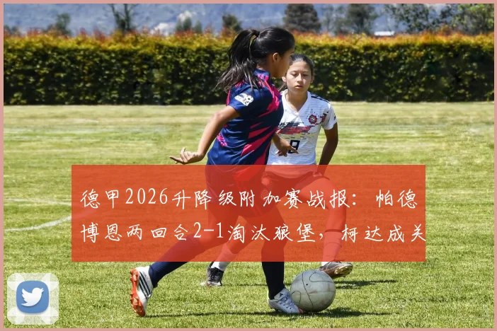德甲2026升降级附加赛战报:帕德博恩两回合2-1淘汰狼堡,柯达成关键先生