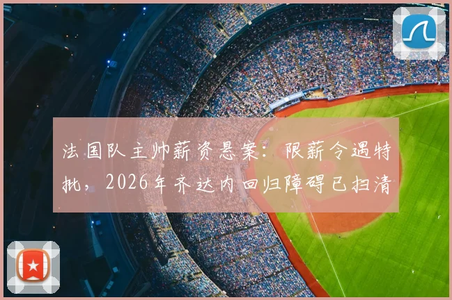 法国队主帅薪资悬案：限薪令遇特批，2026年齐达内回归障碍已扫清？权威解读最新政策与谈判内幕