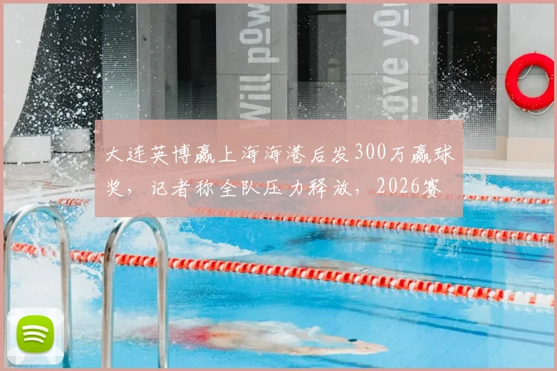 大连英博赢上海海港后发300万赢球奖，记者称全队压力释放，2026赛季中甲奖金制度引关注