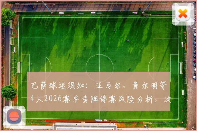 巴萨球迷须知：亚马尔、费尔明等4人2026赛季黄牌停赛风险分析，次回合战马竞阵容或遭重创
