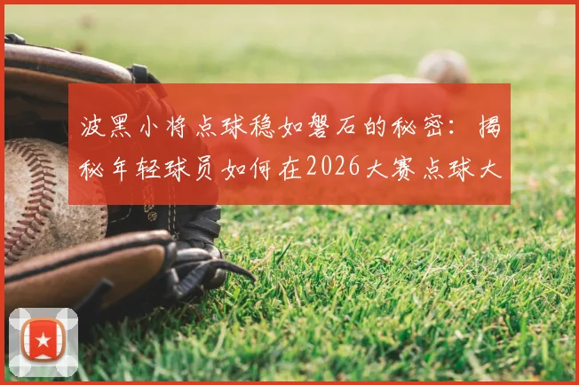 波黑小将点球稳如磐石的秘密:揭秘年轻球员如何在2026大赛点球大战中建立无敌自信,附点球心理与实战训练指南