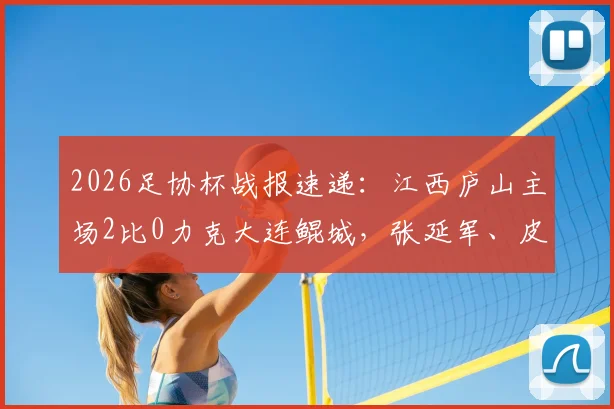 2026足协杯战报速递：江西庐山主场2比0力克大连鲲城，张延军、皮梓杨双双建功