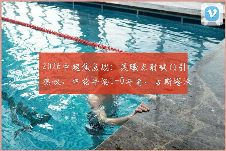 2026中超焦点战：吴曦点射破门引热议，申花半场1-0河南，古斯塔沃中柱成转折