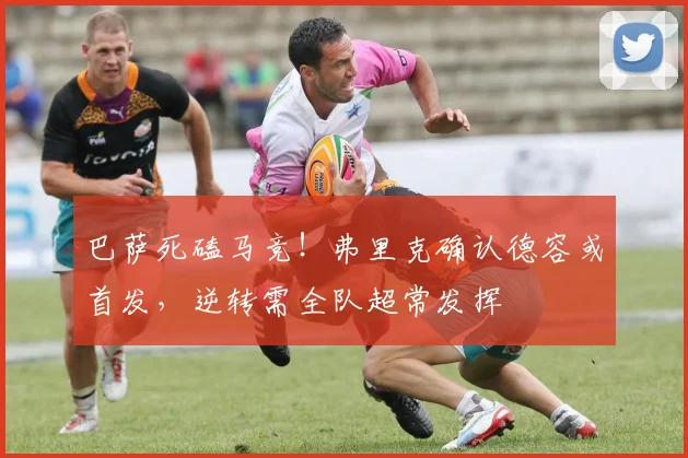 巴萨死磕马竞！弗里克确认德容或首发，逆转需全队超常发挥