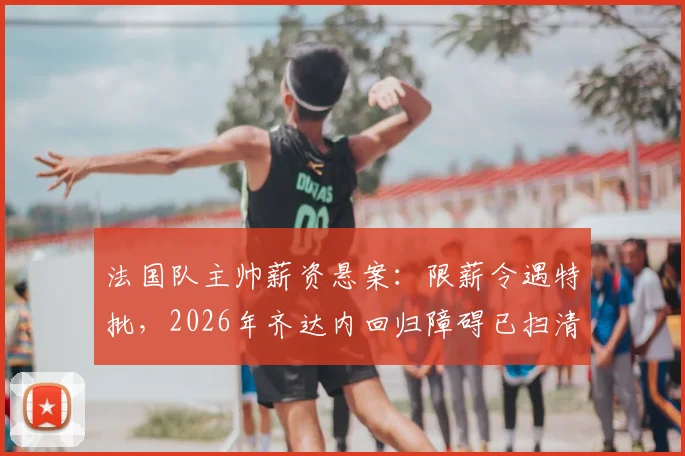 法国队主帅薪资悬案：限薪令遇特批，2026年齐达内回归障碍已扫清？权威解读最新政策与谈判内幕