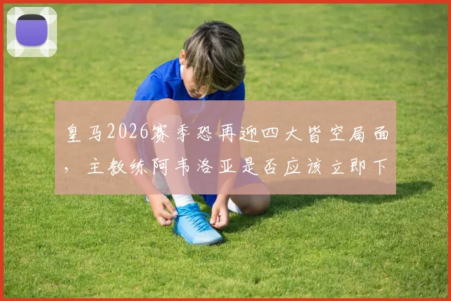 皇马2026赛季恐再迎四大皆空局面，主教练阿韦洛亚是否应该立即下课？深度探讨