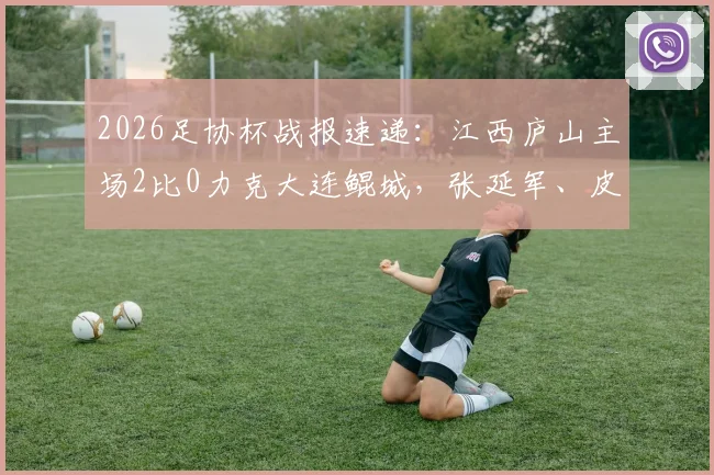 2026足协杯战报速递:江西庐山主场2比0力克大连鲲城,张延军、皮梓杨双双建功
