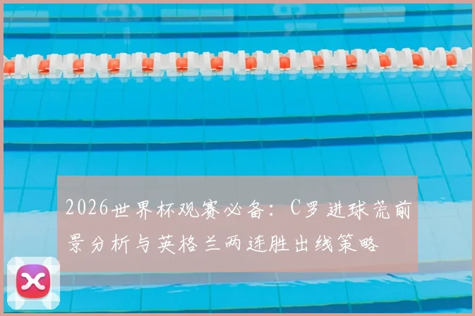 2026世界杯观赛必备:C罗进球荒前景分析与英格兰两连胜出线策略