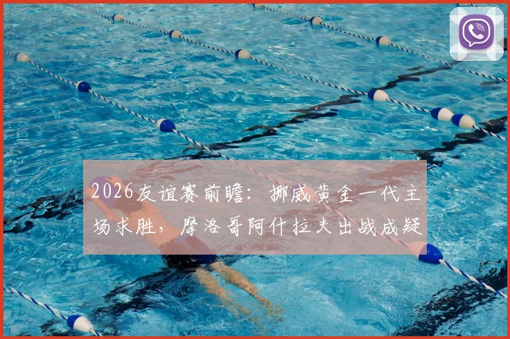 2026友谊赛前瞻:挪威黄金一代主场求胜,摩洛哥阿什拉夫出战成疑,战术解析与比分预测
