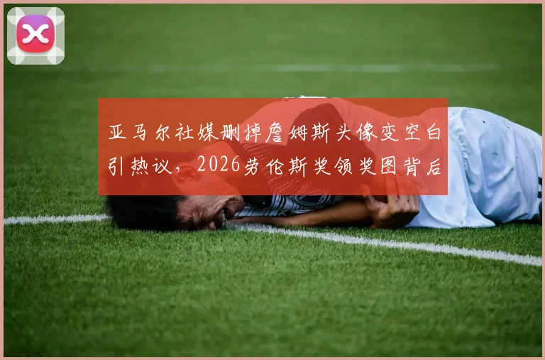 亚马尔社媒删掉詹姆斯头像变空白引热议，2026劳伦斯奖领奖图背后有何故事？
