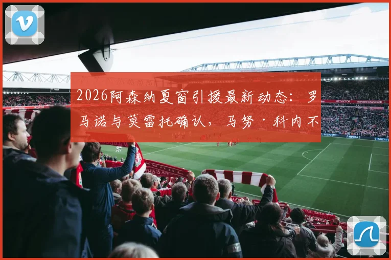 2026阿森纳夏窗引援最新动态：罗马诺与莫雷托确认，马努·科内不在枪手目标名单内