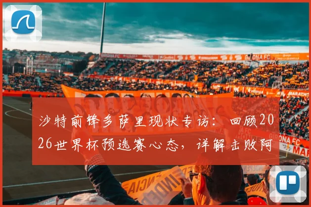沙特前锋多萨里现状专访：回顾2026世界杯预选赛心态，详解击败阿根廷那球背后的故事与亚洲足球崛起启示