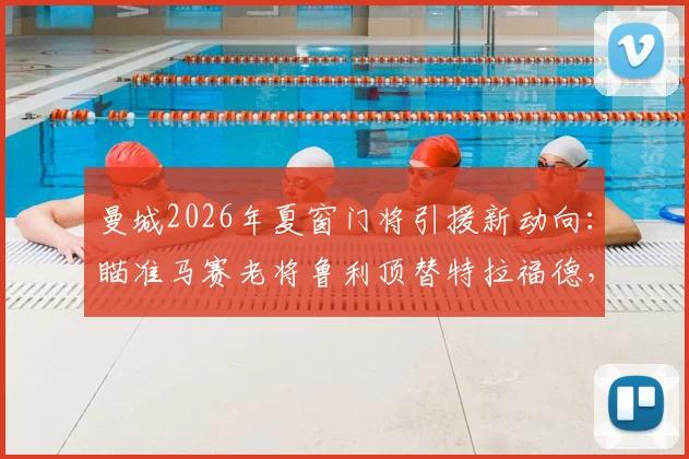 曼城2026年夏窗门将引援新动向：瞄准马赛老将鲁利顶替特拉福德，技术特点与转会可能性全面分析