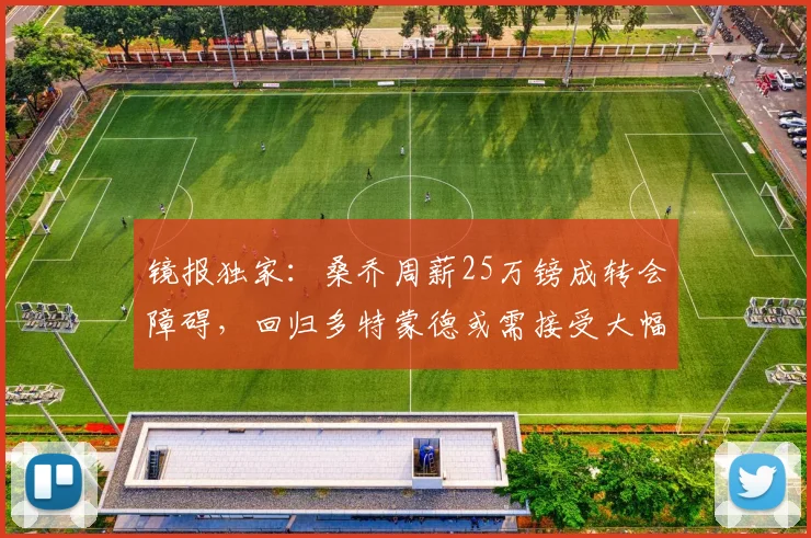 镜报独家：桑乔周薪25万镑成转会障碍，回归多特蒙德或需接受大幅降薪至15万镑