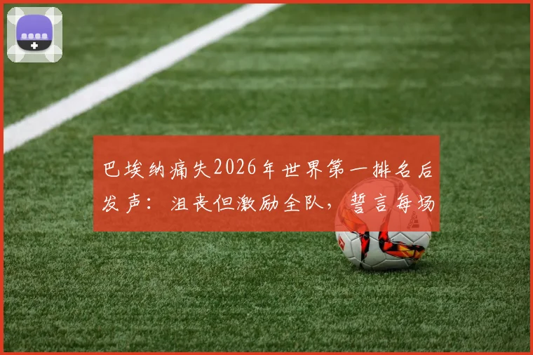巴埃纳痛失2026年世界第一排名后发声:沮丧但激励全队,誓言每场必争胜