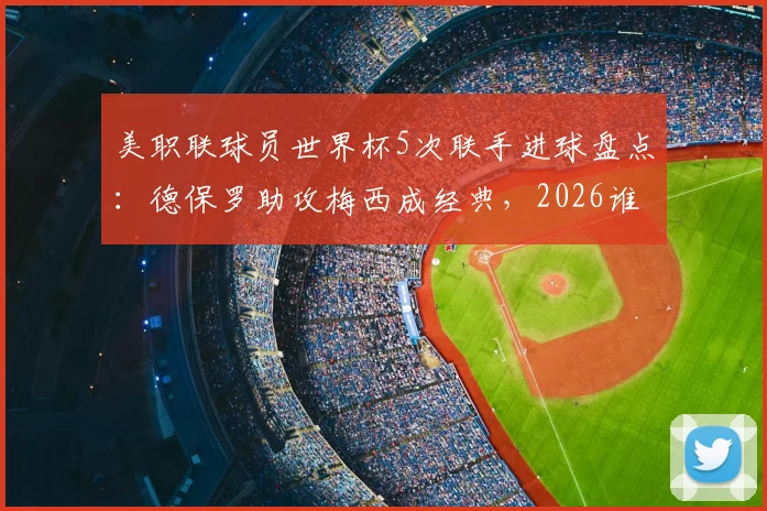 美职联球员世界杯5次联手进球盘点：德保罗助攻梅西成经典，2026谁将续写传奇？