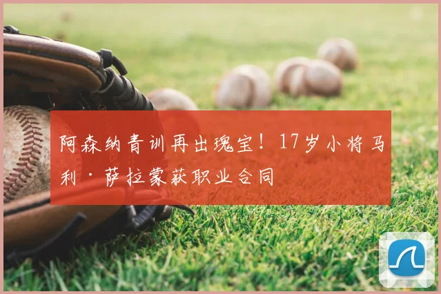 阿森纳青训再出瑰宝!17岁小将马利·萨拉蒙获职业合同