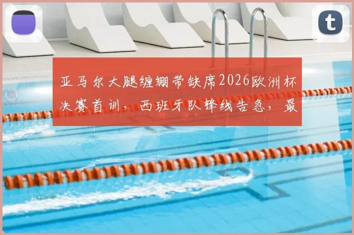 亚马尔大腿缠绷带缺席2026欧洲杯决赛首训,西班牙队锋线告急,最新伤情分析与决赛前景