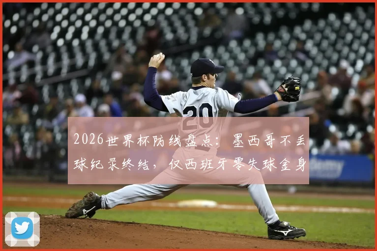 2026世界杯防线盘点:墨西哥不丢球纪录终结,仅西班牙零失球金身仍在,谁能最终守住?