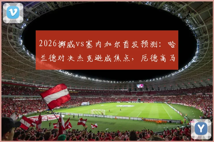 2026挪威vs塞内加尔首发预测：哈兰德对决杰克逊成焦点，厄德高马内领衔中场，附双方战术看点解析