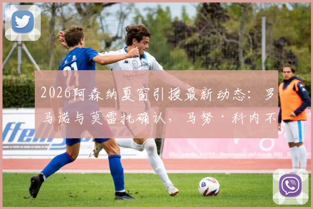2026阿森纳夏窗引援最新动态：罗马诺与莫雷托确认，马努·科内不在枪手目标名单内