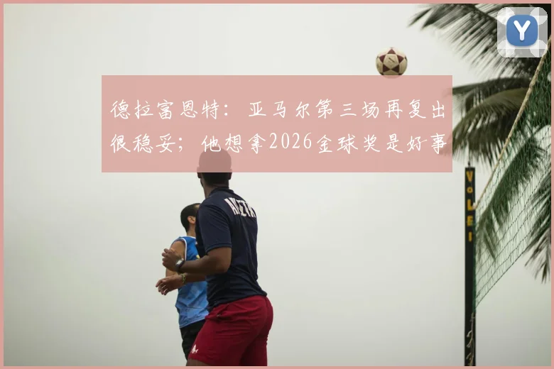 德拉富恩特：亚马尔第三场再复出很稳妥；他想拿2026金球奖是好事