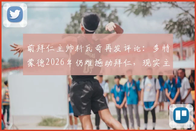 前拜仁主帅科瓦奇再发评论:多特蒙德2026年仍难撼动拜仁,现实主义者观点引热议