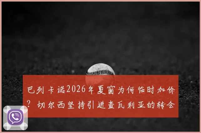 巴列卡诺2026年夏窗为何临时加价？切尔西坚持引进查瓦利亚的转会内幕与未来分析