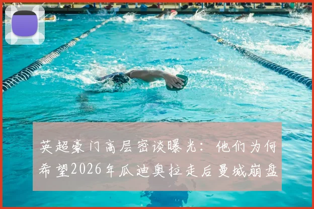英超豪门高层密谈曝光：他们为何希望2026年瓜迪奥拉走后曼城崩盘？竞争格局将洗牌